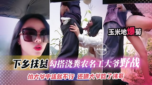 下乡扶贫-网红女神勾引浇粪老大爷野战，怕大爷中途不行 还喂大爷吃了伟哥