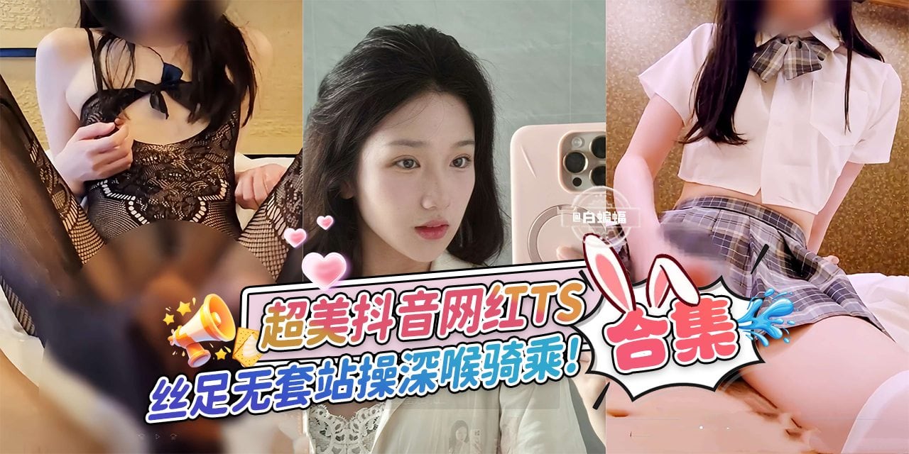 网曝黑料-超美抖音网红TS合集，丝足无套站立暴操深喉骑乘-
