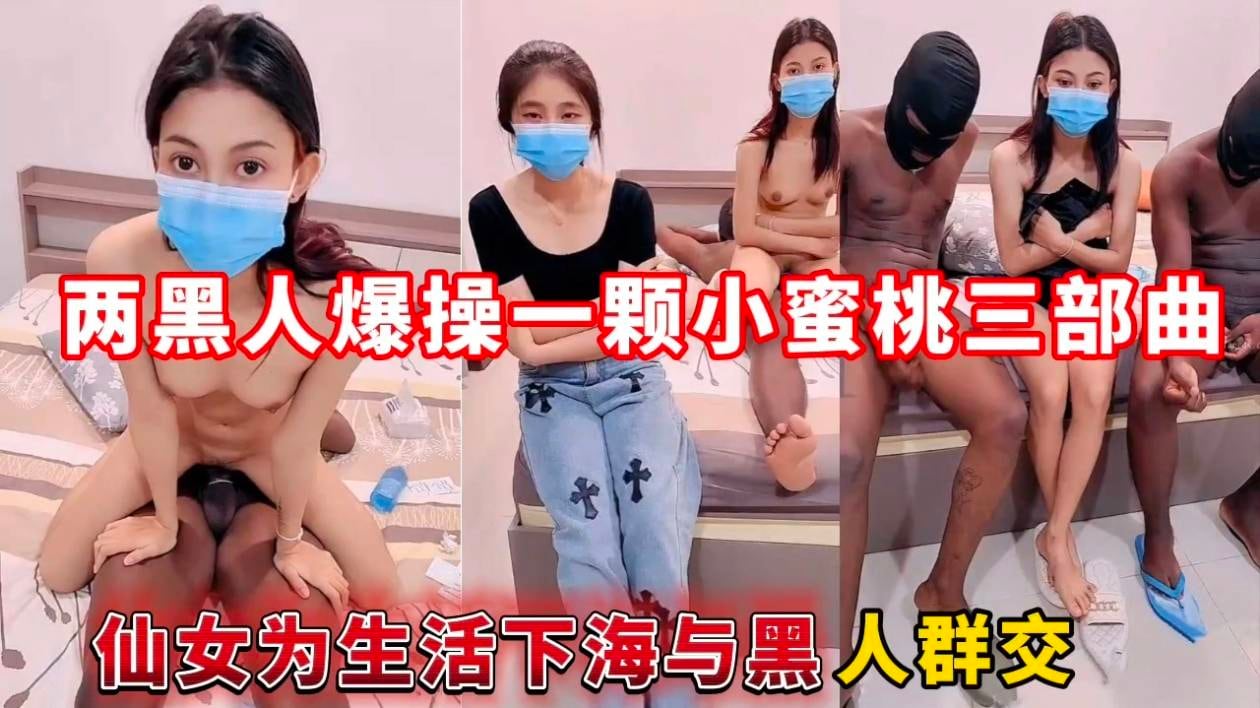 两黑人爆操一颗小蜜桃三部曲，仙女为生活下海与黑人群交