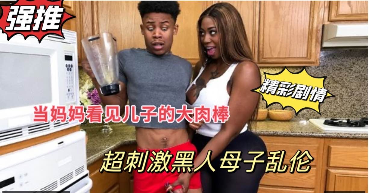 黑人母子乱伦，当巨乳妈妈看见儿子站起来的大肉棒