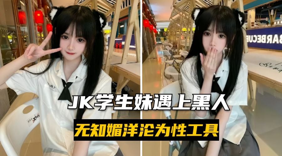 【媚黑萝莉】JK学生妹酒吧遇上黑人，无知媚洋崇外沦为性工具