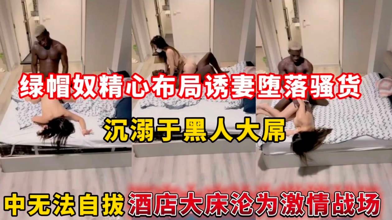 绿帽奴精心布局诱妻堕落骚货，沉溺于黑人大屌中无法自拔酒店大床沦为激情战场