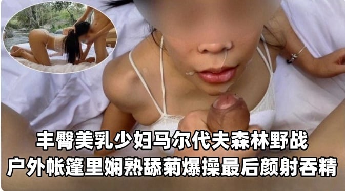 丰臀美乳少妇马尔代夫森林野战，户外帐篷熟练舔菊爆操最后颜射吞精