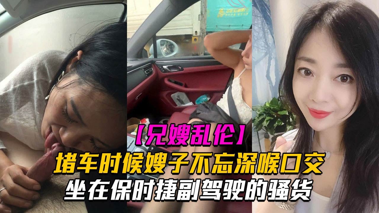【副驾驶口活】堵车时候嫂子不忘深喉口交!坐在保时捷副驾驶的骚货