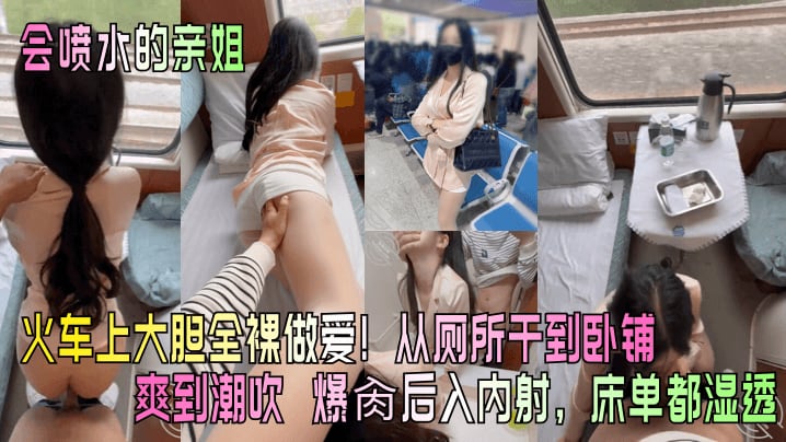 【会喷水的亲姐】火车上大胆全裸做爱从厕所干到卧铺爽到潮吹_爆肏后入内射床单都湿透