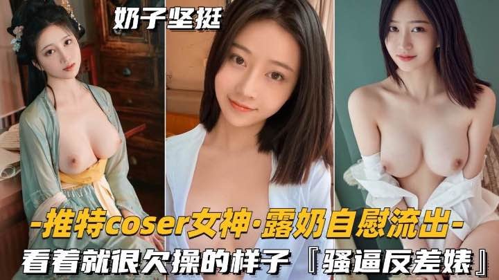 [无码流出] 推特女神露奶自慰 骚逼欠操反差婊