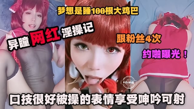 网红黑料-异瞳网红性爱黑料 跟粉丝约炮性爱曝光 主动口爆深喉表情淫荡-