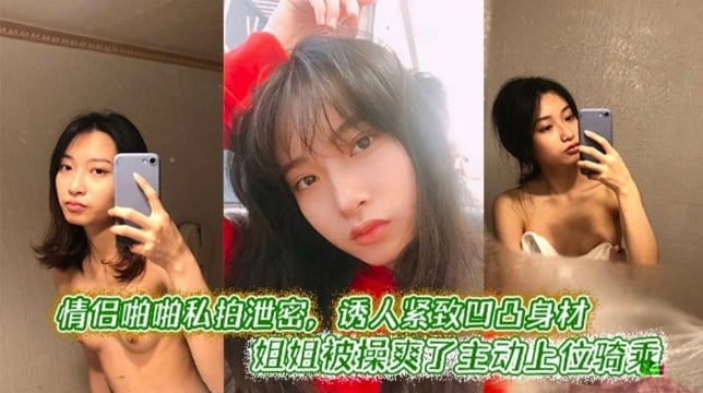 情侣啪啪私拍泄密，诱人紧致凹凸身材 姐姐被操爽翻了主动上位骑乘
